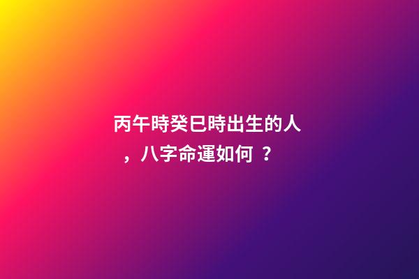 丙午時癸巳時出生的人，八字命運如何？
